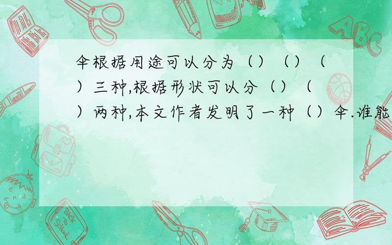 伞根据用途可以分为（）（）（）三种,根据形状可以分（）（）两种,本文作者发明了一种（）伞.谁能帮帮