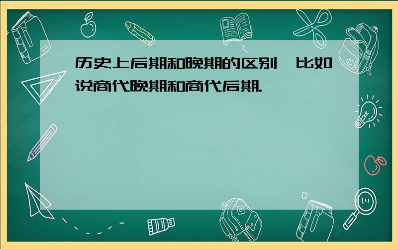 历史上后期和晚期的区别,比如说商代晚期和商代后期.