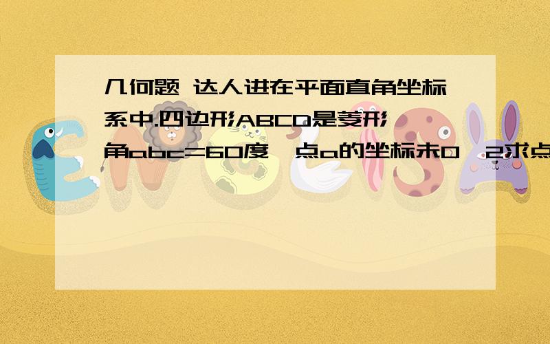 几何题 达人进在平面直角坐标系中.四边形ABCD是菱形,角abc=60度,点a的坐标未0,2求点 b c d坐标