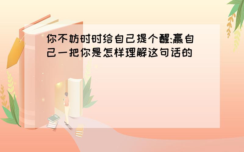 你不妨时时给自己提个醒:赢自己一把你是怎样理解这句话的