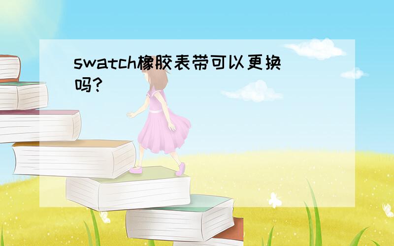 swatch橡胶表带可以更换吗?