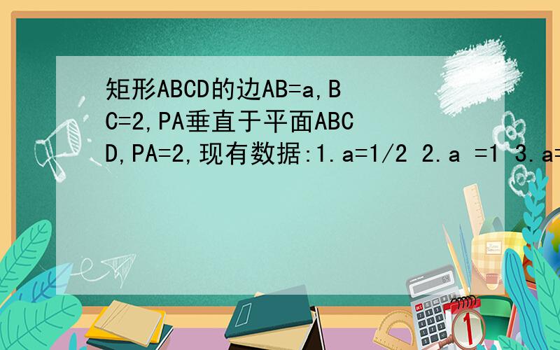 矩形ABCD的边AB=a,BC=2,PA垂直于平面ABCD,PA=2,现有数据:1.a=1/2 2.a =1 3.a= 根号3 4.a=4,5.a=2矩形ABCD的边AB=a,BC=2,PA垂直于平面ABCD,PA=2,现有数据:1.a=1/2   2.a =1   3.a= 根号3   4.a=4 5.=2  当BC边上存在点Q,使PQ垂直