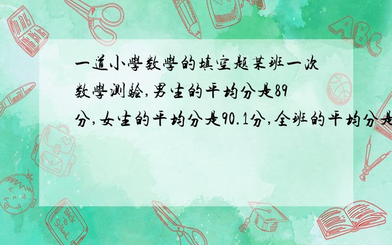 一道小学数学的填空题某班一次数学测验,男生的平均分是89分,女生的平均分是90.1分,全班的平均分是89.6分,这个班女生与男生人数的最简整数比是（    ）.答出来后请给我说明过程好吗?