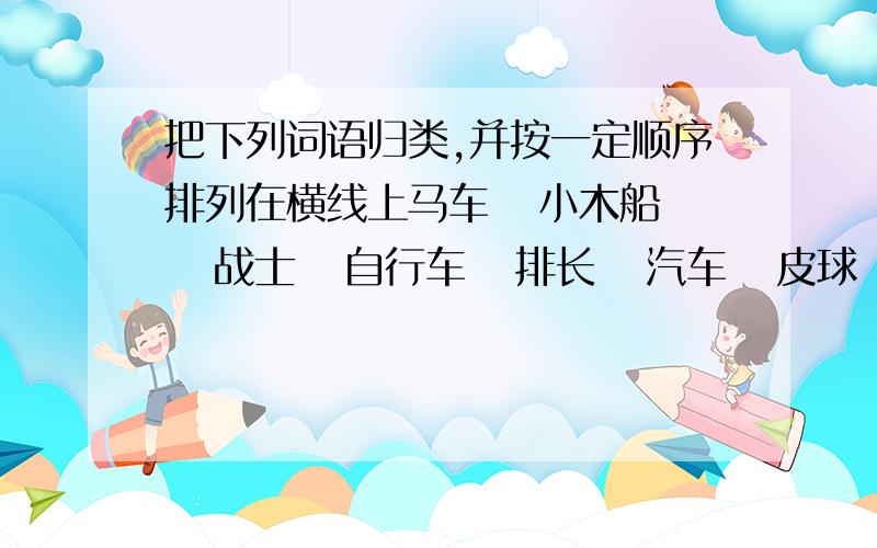 把下列词语归类,并按一定顺序排列在横线上马车   小木船   战士   自行车   排长   汽车   皮球   军长   乒乓球   司令员   机帆船   火车   篮球   汽艇   足球   远洋货轮