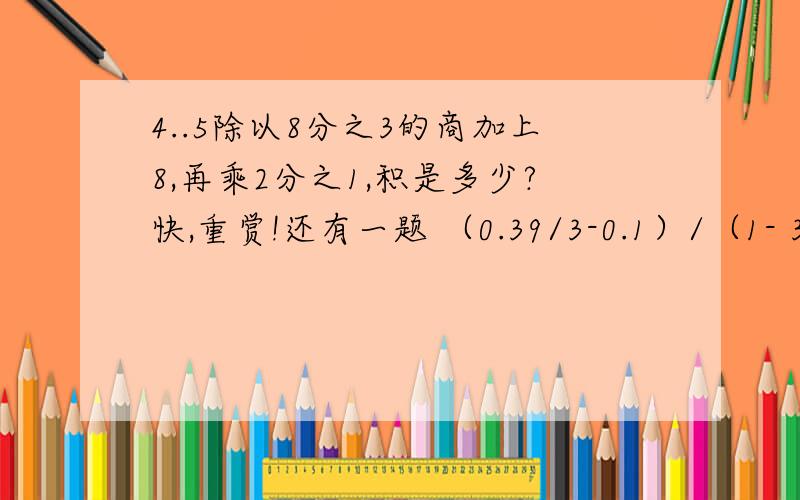 4..5除以8分之3的商加上8,再乘2分之1,积是多少?快,重赏!还有一题 （0.39/3-0.1）/（1- 3分之2）