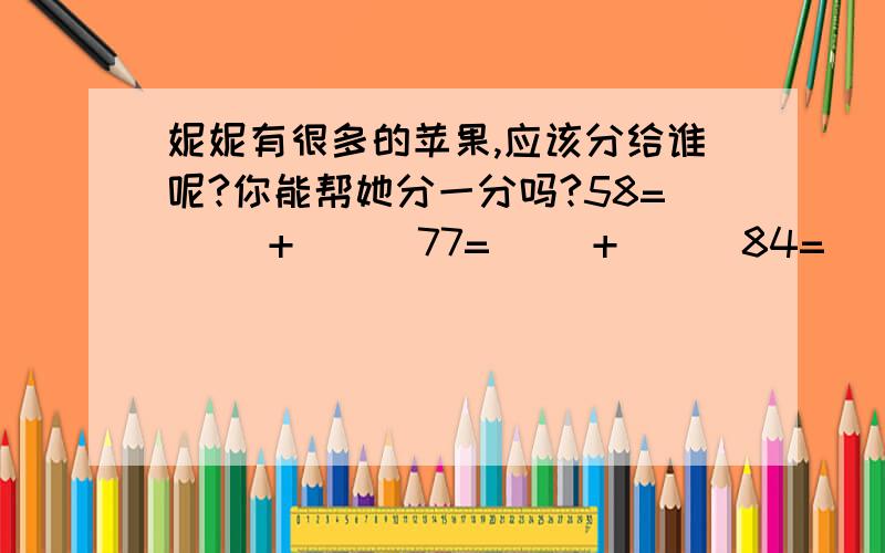 妮妮有很多的苹果,应该分给谁呢?你能帮她分一分吗?58=（ ）+（ ） 77=（ ）+（ ） 84=（ ）+（ ） 29=（ ）-（ ） 7=（ ）-（ ） 43=（ ）-（ ）给的数字分别是；40 38 50 54 3 40 30 19 6 67 60 8 11 20 43 10