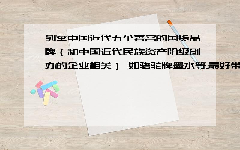 列举中国近代五个著名的国货品牌（和中国近代民族资产阶级创办的企业相关） 如骆驼牌墨水等.最好带一些这些品牌的创办过称.