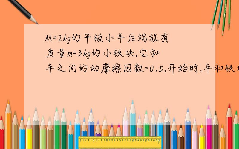 M=2kg的平板小车后端放有质量m=3kg的小铁块,它和车之间的动摩擦因数=0.5,开始时,车和铁块共同以初速度=3米每秒的速度向右在光滑水平面上运动,并使车与竖直墙发生正碰（不计碰撞时机械能