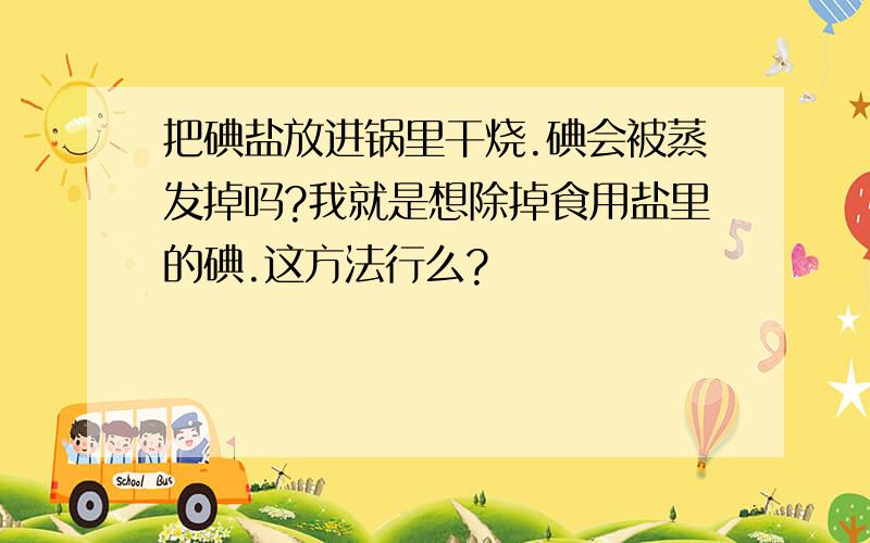 把碘盐放进锅里干烧.碘会被蒸发掉吗?我就是想除掉食用盐里的碘.这方法行么?