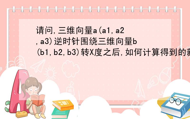 请问,三维向量a(a1,a2,a3)逆时针围绕三维向量b(b1,b2,b3)转X度之后,如何计算得到的新向量?