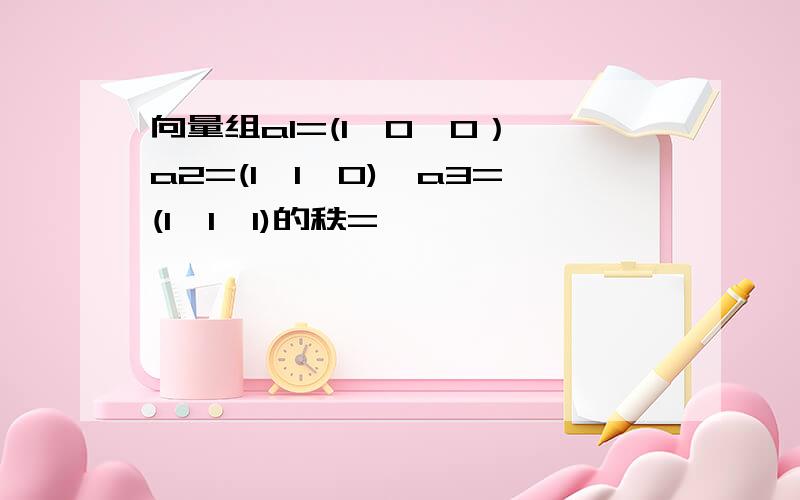 向量组a1=(1,0,0）,a2=(1,1,0),a3=(1,1,1)的秩=