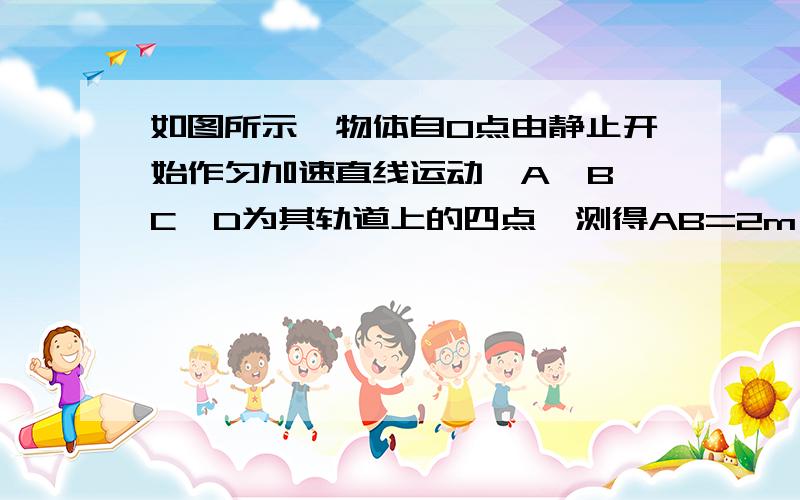 如图所示,物体自O点由静止开始作匀加速直线运动,A、B、C、D为其轨道上的四点,测得AB=2m,BC=3m,CD=4m,且物体通过AB、BC、CD所用的时间相等,求OA间的距离我的做法是XOA=VA2/2aXAB=VB2-VA2/2A=2  XAC=VC2-VA2/2