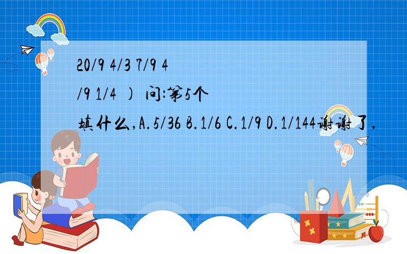 20/9 4/3 7/9 4/9 1/4 ) 问:第5个填什么,A.5/36 B.1/6 C.1/9 D.1/144谢谢了,