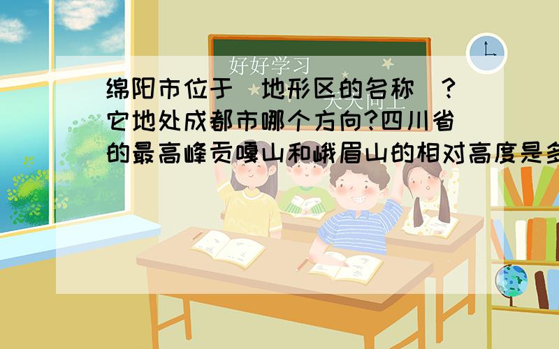 绵阳市位于（地形区的名称）?它地处成都市哪个方向?四川省的最高峰贡嘎山和峨眉山的相对高度是多少米?