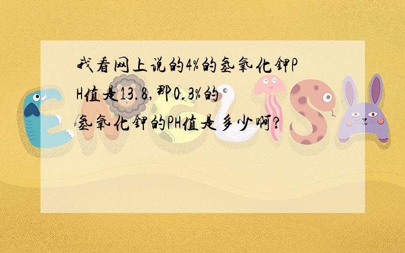 我看网上说的4%的氢氧化钾PH值是13.8,那0.3%的氢氧化钾的PH值是多少啊?