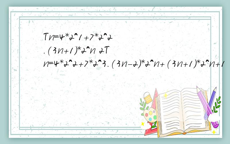 Tn=4*2^1+7*2^2.(3n+1)*2^n 2Tn=4*2^2+7*2^3.(3n-2)*2^n+(3n+1)*2^n+1