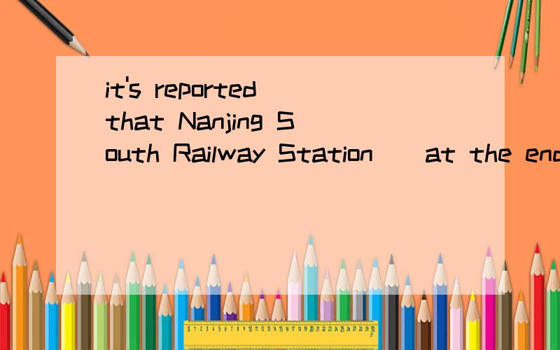 it's reported that Nanjing South Railway Station__at the end of the month.A.has been completed B.is completed C.was completed D.will be completed选什么,为什么?