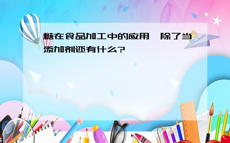 糖在食品加工中的应用,除了当添加剂还有什么?