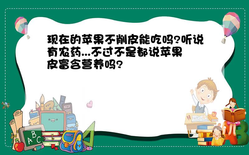 现在的苹果不削皮能吃吗?听说有农药...不过不是都说苹果皮富含营养吗?