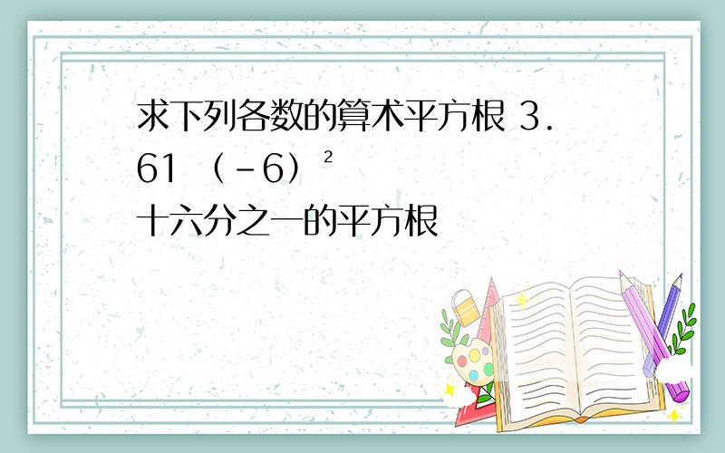 求下列各数的算术平方根 3.61 （-6）² 十六分之一的平方根