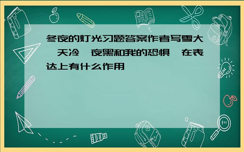 冬夜的灯光习题答案作者写雪大、天冷,夜黑和我的恐惧、在表达上有什么作用