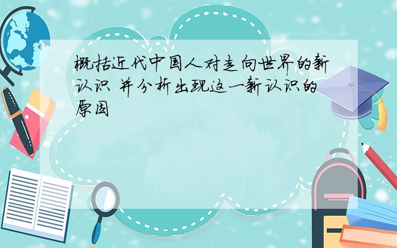 概括近代中国人对走向世界的新认识 并分析出现这一新认识的原因