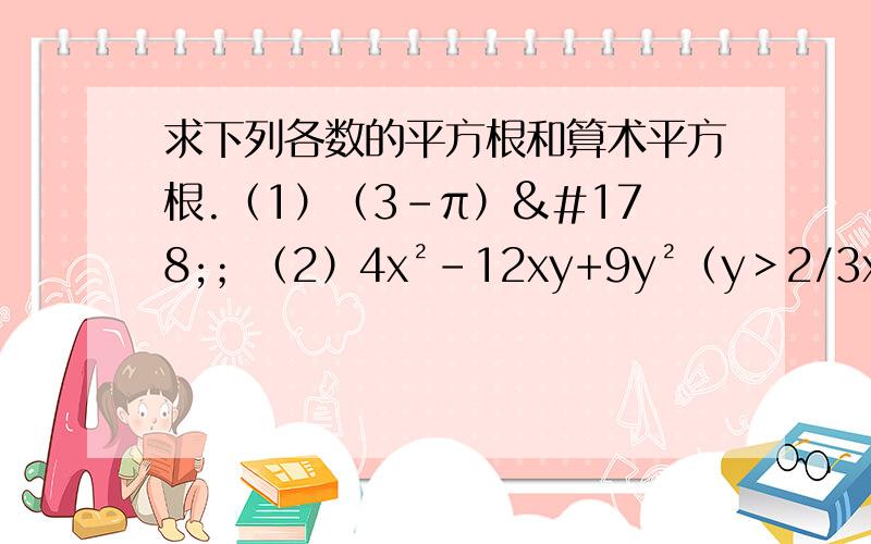 求下列各数的平方根和算术平方根.（1）（3-π）²；（2）4x²-12xy+9y²（y＞2/3x）；（3）（1）答案为什么变成（π-3）而不是（3-π）?（2）答案为什么变成（3y-2x）而不是（2x-3y）?（y＞