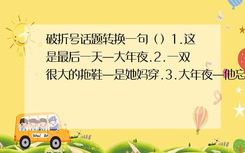 破折号话题转换一句（）1.这是最后一天—大年夜.2.一双很大的拖鞋—是她妈穿.3.大年夜—他忘不了这个.