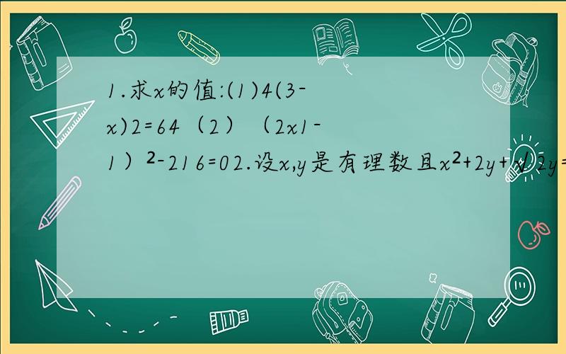 1.求x的值:(1)4(3-x)2=64（2）（2x1-1）²-216=02.设x,y是有理数且x²+2y+√2y=17-4√2 求x+y的值.3.若x+x分之1=√5,求x-x分之1的值.看不懂的请看这个：第一题就是：4倍的3-x的平方=64；求x第二题就是