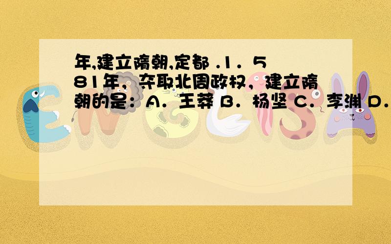 年,建立隋朝,定都 .1．581年，夺取北周政权，建立隋朝的是：A．王莽 B．杨坚 C．李渊 D．李世民 2．隋朝统一全国是在：A．581年 B．605年 C．589年 D．611年 3．下列制度属于隋朝开创的是：A．