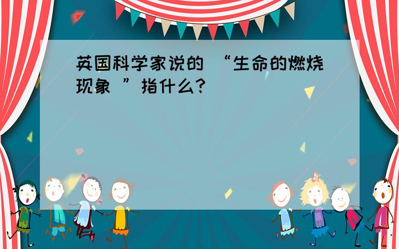 英国科学家说的 “生命的燃烧现象 ”指什么?