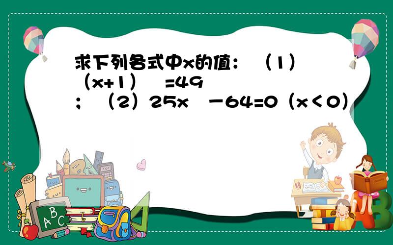 求下列各式中x的值： （1）（x+1）²=49； （2）25x²－64=0（x＜0）