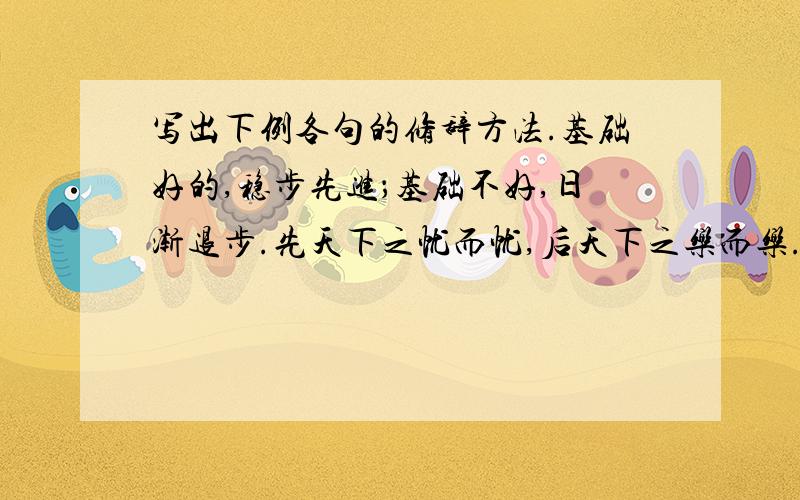 写出下例各句的修辞方法.基础好的,稳步先进；基础不好,日渐退步.先天下之忧而忧,后天下之乐而乐.朱总司令给我印象最深的是：它既是军队的统领,又是人民的公仆.当面不说,背后乱说；开