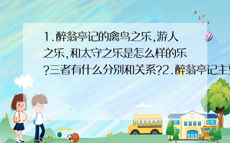 1.醉翁亭记的禽鸟之乐,游人之乐,和太守之乐是怎么样的乐?三者有什么分别和关系?2.醉翁亭记主要写的是透过描写亭,景和人来抒情,请详述3.醉翁亭记和将进酒均提到酒,两为作者对酒分别有着