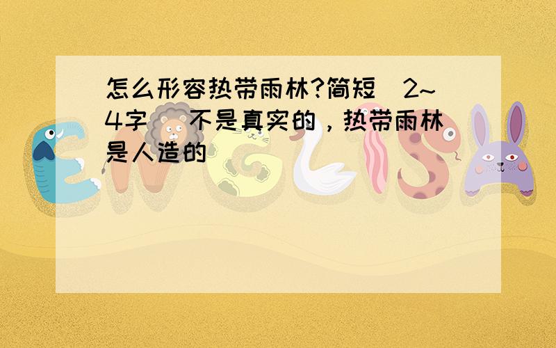 怎么形容热带雨林?简短（2~4字） 不是真实的，热带雨林是人造的