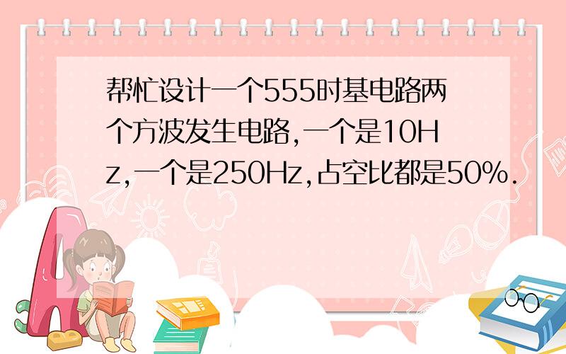 帮忙设计一个555时基电路两个方波发生电路,一个是10Hz,一个是250Hz,占空比都是50%.