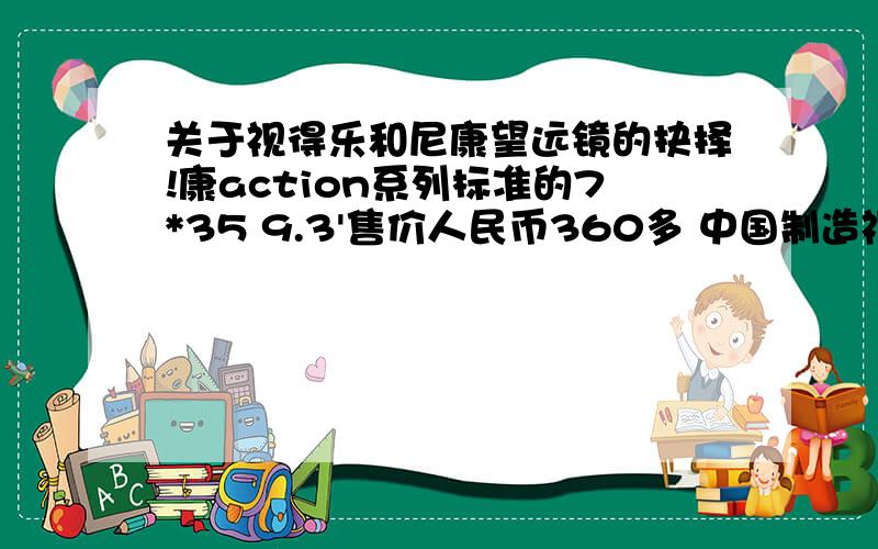 关于视得乐和尼康望远镜的抉择!康action系列标准的7*35 9.3'售价人民币360多 中国制造视得乐STEINER旅行家4403望远镜8*30 860多 德国原装但是我在商场里通过自己看,成像的透明度清晰度尼康的要