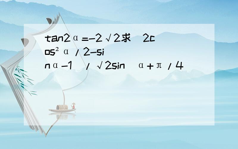 tan2α=-2√2求（2cos²α/2-sinα-1）/√2sin（α+π/4）