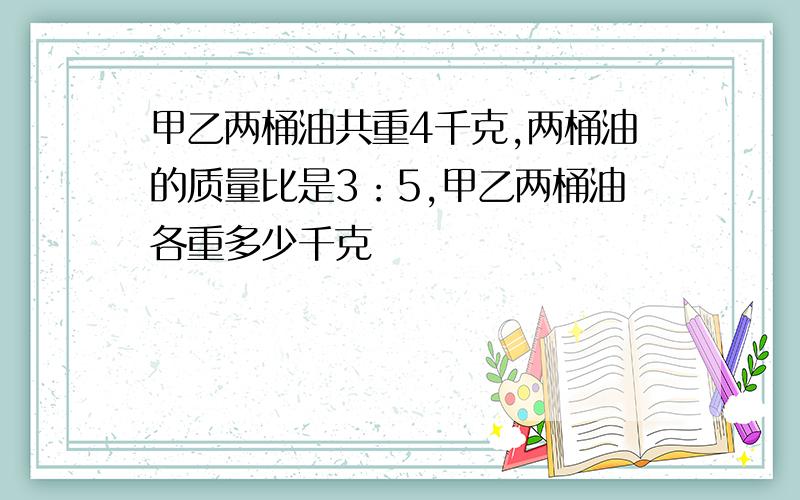 甲乙两桶油共重4千克,两桶油的质量比是3：5,甲乙两桶油各重多少千克