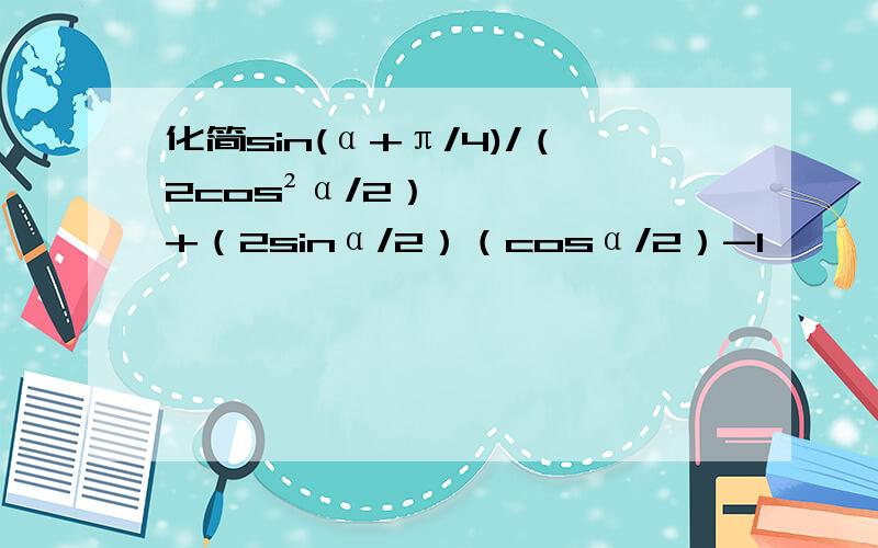 化简sin(α+π/4)/（2cos²α/2）+（2sinα/2）（cosα/2）-1