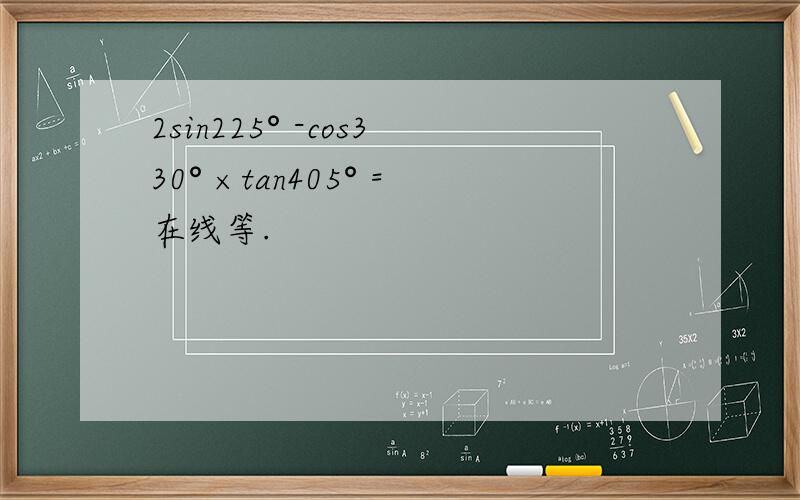 2sin225° -cos330° ×tan405° =在线等.