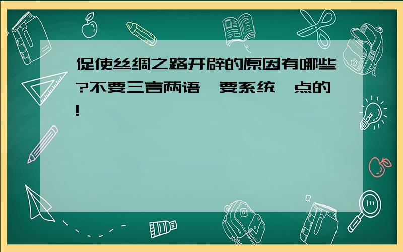 促使丝绸之路开辟的原因有哪些?不要三言两语,要系统一点的!