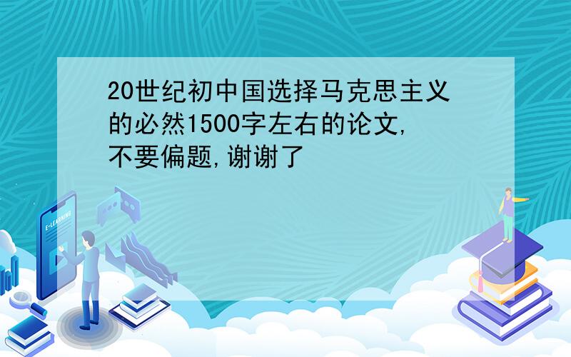 20世纪初中国选择马克思主义的必然1500字左右的论文,不要偏题,谢谢了