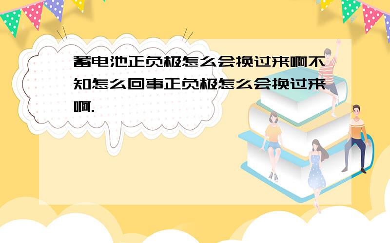 蓄电池正负极怎么会换过来啊不知怎么回事正负极怎么会换过来啊.