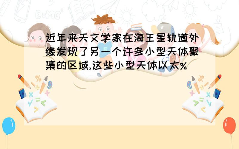 近年来天文学家在海王星轨道外缘发现了另一个许多小型天体聚集的区域,这些小型天体以太%