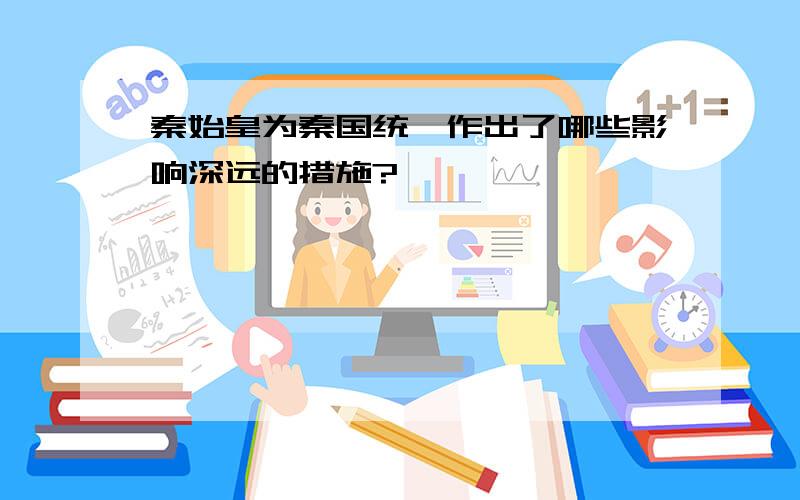 秦始皇为秦国统一作出了哪些影响深远的措施?