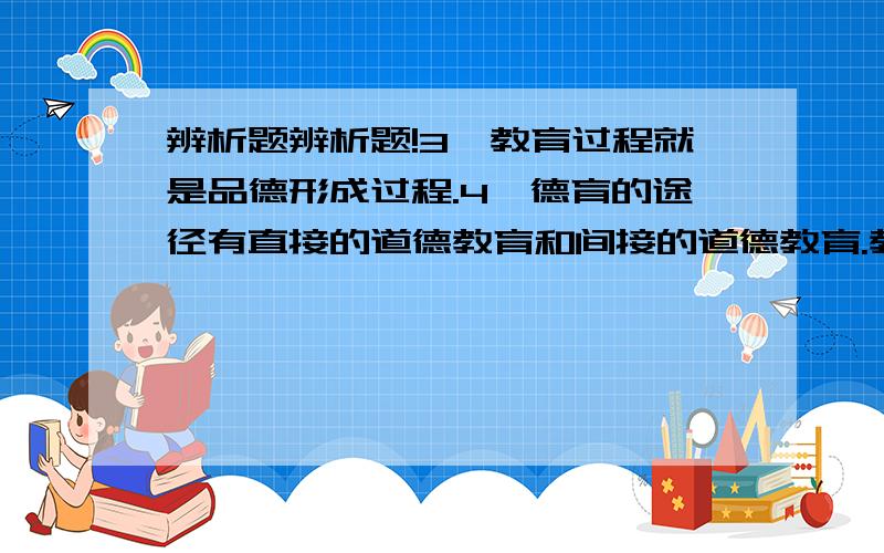 辨析题辨析题!3、教育过程就是品德形成过程.4、德育的途径有直接的道德教育和间接的道德教育.教育学原理辨析题