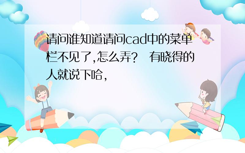 请问谁知道请问cad中的菜单栏不见了,怎么弄?　有晓得的人就说下哈,