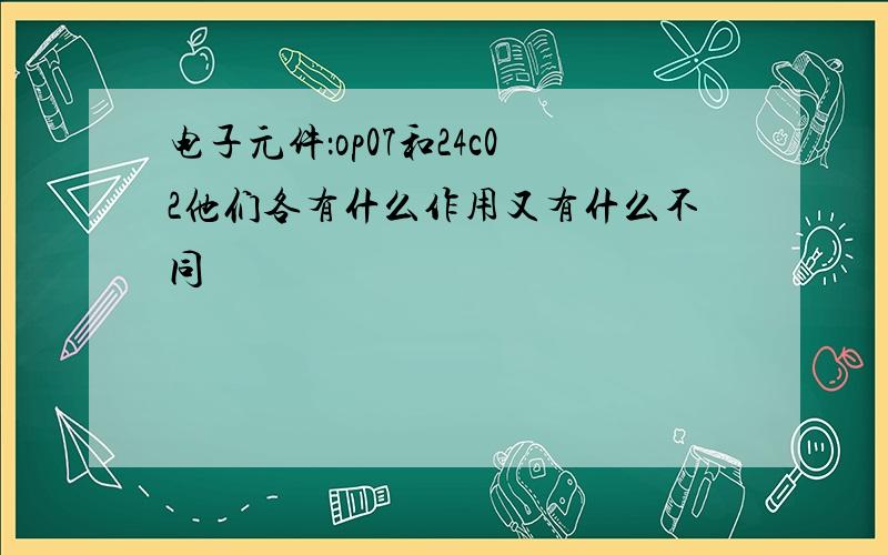 电子元件：op07和24c02他们各有什么作用又有什么不同