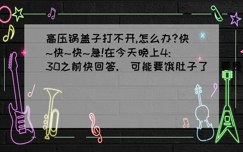 高压锅盖子打不开,怎么办?快~快~快~急!在今天晚上4:30之前快回答.[可能要饿肚子了]要是有效,加分!